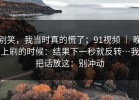 别笑，我当时真的慌了；91视频 ｜ 晚上刷的时候：结果下一秒就反转…我把话放这：别冲动