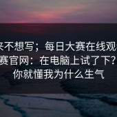 我本来不想写；每日大赛在线观看 - 每日大赛官网：在电脑上试了下？看完你就懂我为什么生气