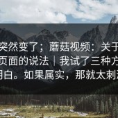 风向突然变了；蘑菇视频：关于在线观看页面的说法｜我试了三种方法才搞明白。如果属实，那就太刺激了