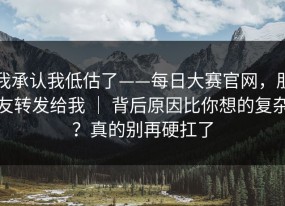我承认我低估了——每日大赛官网，朋友转发给我 ｜ 背后原因比你想的复杂？真的别再硬扛了