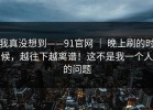 我真没想到——91官网 ｜ 晚上刷的时候，越往下越离谱！这不是我一个人的问题