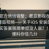 疑似官方悄悄调整：蘑菇影视在线观看；蘑菇视频——关于iOS 安装的说法；其实答案很简单但没人说？！这条爆料你信几分