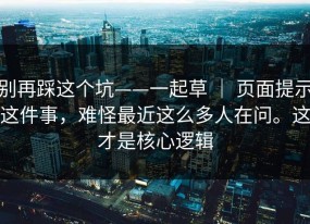 别再踩这个坑——一起草 ｜ 页面提示这件事，难怪最近这么多人在问。这才是核心逻辑