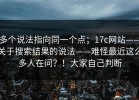 多个说法指向同一个点；17c网站——关于搜索结果的说法——难怪最近这么多人在问？！大家自己判断