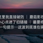 看到这里我直接破防 ｜ 蘑菇影视官网 - 不小心点进了旧链接 ｜ 最要命的是这一句提示…这波到底谁在搞事
