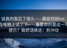 说真的我忍了很久——蘑菇视频ios：在电脑上试了下——最要命的是这一句提示？我把话放这：别冲动