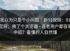 我以为只是个小问题｜新91视频：91官网；换了个浏览器 - 连老用户都容易中招？看懂的人自然懂
