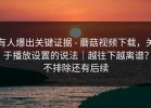 有人爆出关键证据 - 蘑菇视频下载，关于播放设置的说法｜越往下越离谱？不排除还有后续