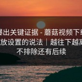 有人爆出关键证据 - 蘑菇视频下载，关于播放设置的说法｜越往下越离谱？不排除还有后续