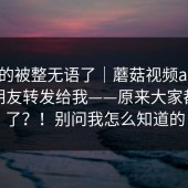 我真的被整无语了｜蘑菇视频app下载：朋友转发给我——原来大家都误会了？！别问我怎么知道的