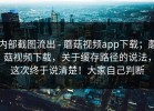 内部截图流出 - 蘑菇视频app下载；蘑菇视频下载，关于缓存路径的说法，这次终于说清楚！大家自己判断