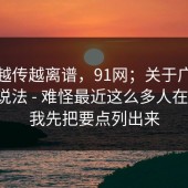 这事越传越离谱，91网；关于广告弹窗的说法 - 难怪最近这么多人在问！！我先把要点列出来
