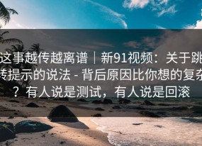 这事越传越离谱｜新91视频：关于跳转提示的说法 - 背后原因比你想的复杂？有人说是测试，有人说是回滚
