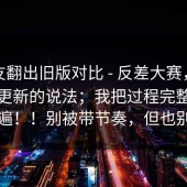 有网友翻出旧版对比 - 反差大赛，关于版本更新的说法；我把过程完整复盘了一遍！！别被带节奏，但也别装瞎