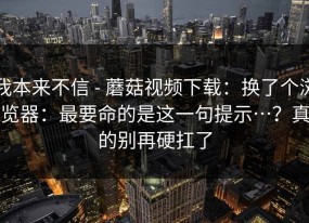 我本来不信 - 蘑菇视频下载：换了个浏览器：最要命的是这一句提示…？真的别再硬扛了