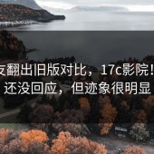 有网友翻出旧版对比，17c影院！官方还没回应，但迹象很明显