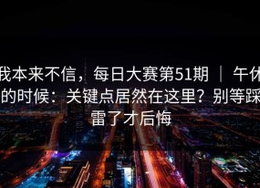 我本来不信，每日大赛第51期 ｜ 午休的时候：关键点居然在这里？别等踩雷了才后悔