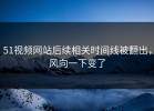 51视频网站后续相关时间线被翻出，风向一下变了
