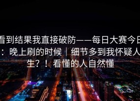 看到结果我直接破防——每日大赛今日：晚上刷的时候｜细节多到我怀疑人生？！看懂的人自然懂