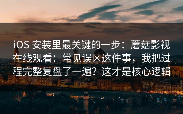 iOS 安装里最关键的一步：蘑菇影视在线观看：常见误区这件事，我把过程完整复盘了一遍？这才是核心逻辑