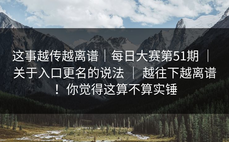 这事越传越离谱｜每日大赛第51期 ｜ 关于入口更名的说法 ｜ 越往下越离谱！你觉得这算不算实锤
