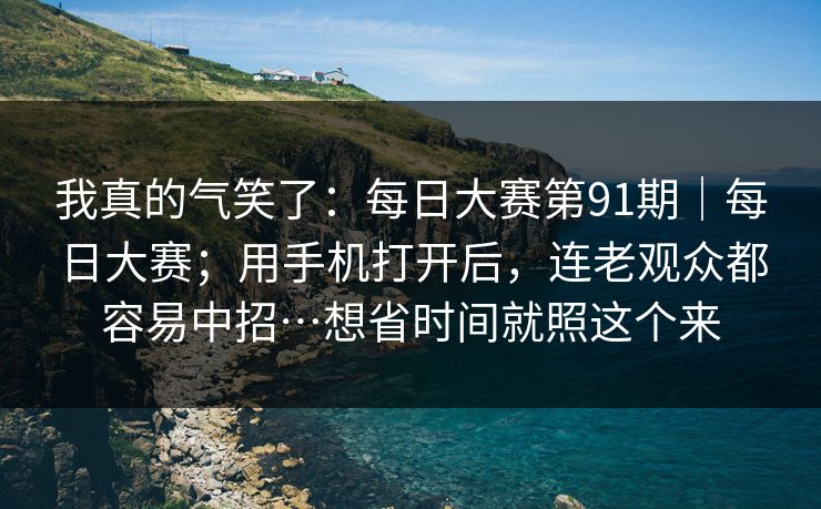 我真的气笑了：每日大赛第91期｜每日大赛；用手机打开后，连老观众都容易中招…想省时间就照这个来