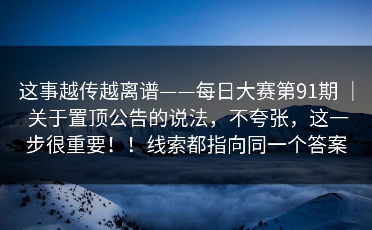 这事越传越离谱——每日大赛第91期 ｜ 关于置顶公告的说法，不夸张，这一步很重要！！线索都指向同一个答案