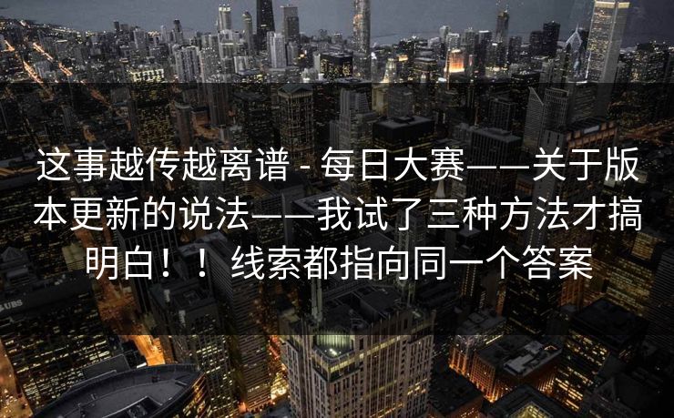 这事越传越离谱 - 每日大赛——关于版本更新的说法——我试了三种方法才搞明白！！线索都指向同一个答案