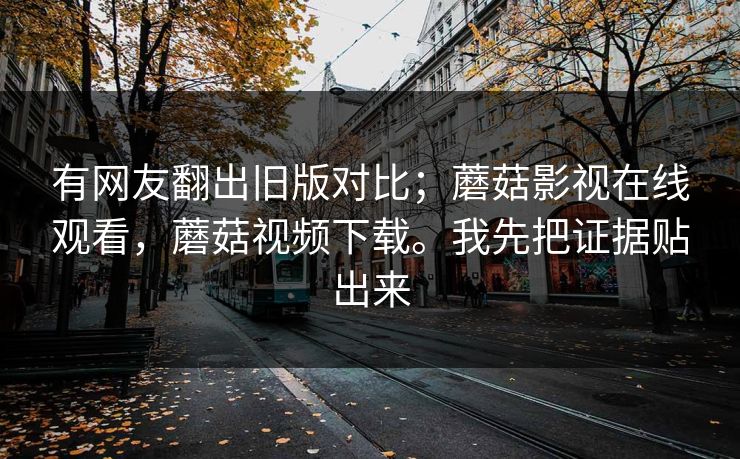 有网友翻出旧版对比；蘑菇影视在线观看，蘑菇视频下载。我先把证据贴出来
