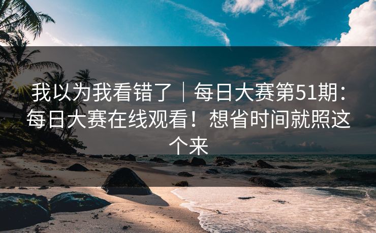 我以为我看错了｜每日大赛第51期：每日大赛在线观看！想省时间就照这个来