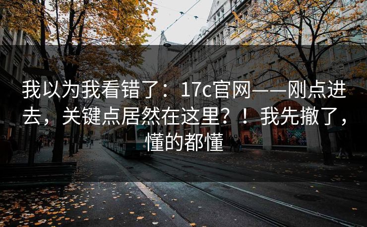 我以为我看错了：17c官网——刚点进去，关键点居然在这里？！我先撤了，懂的都懂