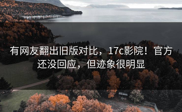 有网友翻出旧版对比，17c影院！官方还没回应，但迹象很明显