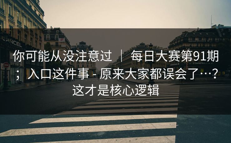 你可能从没注意过 ｜ 每日大赛第91期；入口这件事 - 原来大家都误会了…？这才是核心逻辑