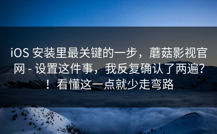 iOS 安装里最关键的一步，蘑菇影视官网 - 设置这件事，我反复确认了两遍？！看懂这一点就少走弯路