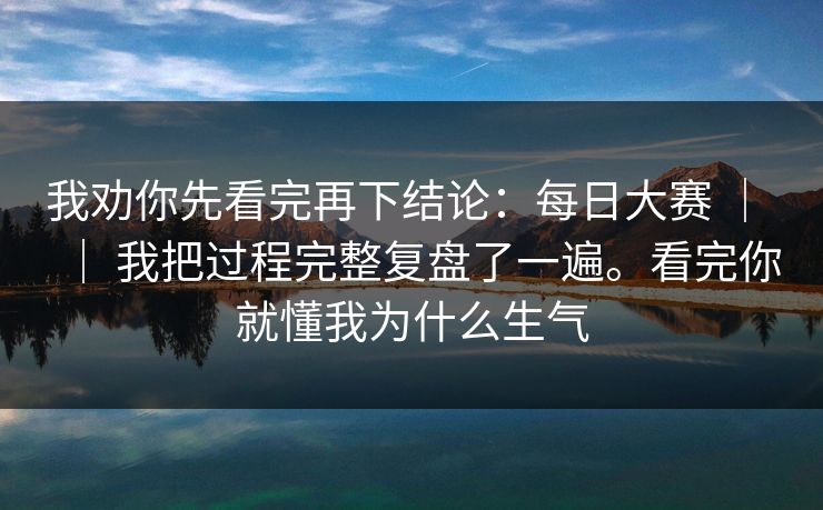 我劝你先看完再下结论：每日大赛 ｜ ｜ 我把过程完整复盘了一遍。看完你就懂我为什么生气