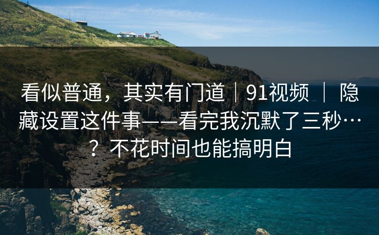 看似普通，其实有门道｜91视频 ｜ 隐藏设置这件事——看完我沉默了三秒…？不花时间也能搞明白