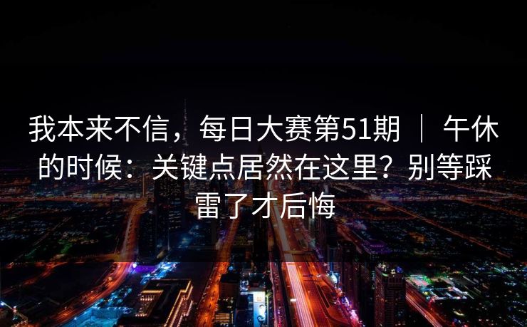 我本来不信，每日大赛第51期 ｜ 午休的时候：关键点居然在这里？别等踩雷了才后悔