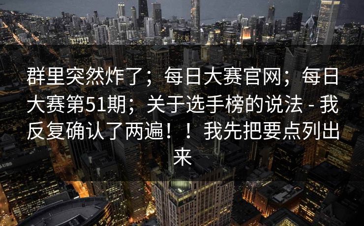 群里突然炸了；每日大赛官网；每日大赛第51期；关于选手榜的说法 - 我反复确认了两遍！！我先把要点列出来