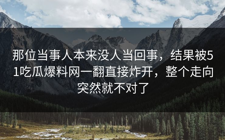 那位当事人本来没人当回事，结果被51吃瓜爆料网一翻直接炸开，整个走向突然就不对了