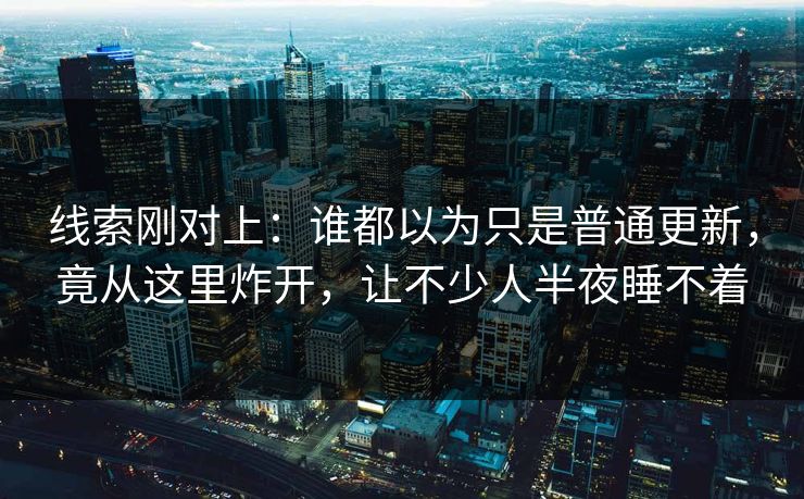 线索刚对上：谁都以为只是普通更新，竟从这里炸开，让不少人半夜睡不着