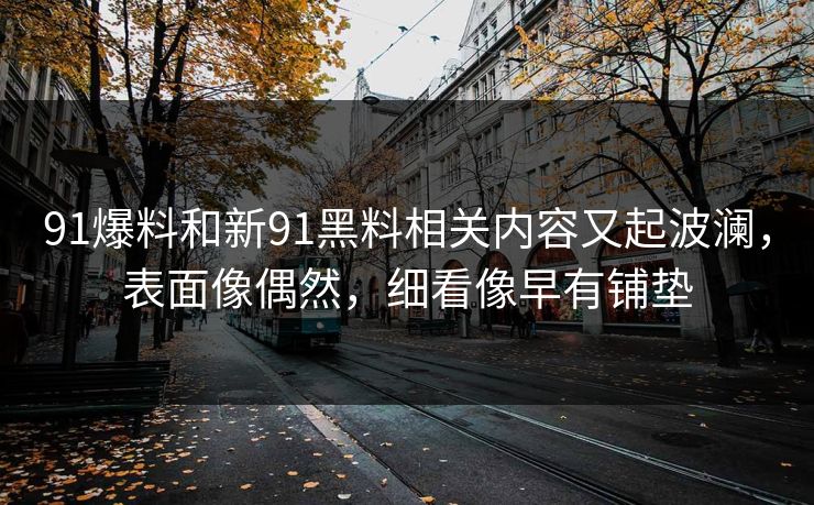 91爆料和新91黑料相关内容又起波澜，表面像偶然，细看像早有铺垫