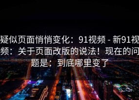 疑似页面悄悄变化：91视频 - 新91视频：关于页面改版的说法！现在的问题是：到底哪里变了
