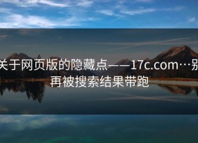 关于网页版的隐藏点——17c.com…别再被搜索结果带跑