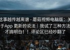 这事越传越离谱 - 蘑菇视频电脑版：关于App 更新的说法｜我试了三种方法才搞明白！！评论区已经吵翻了