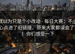 我以为只是个小改动 - 每日大赛：不小心点进了旧链接，原来大家都误会了？！你们感受一下