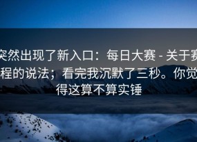 突然出现了新入口：每日大赛 - 关于赛程的说法；看完我沉默了三秒。你觉得这算不算实锤