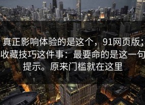 真正影响体验的是这个，91网页版；收藏技巧这件事：最要命的是这一句提示。原来门槛就在这里