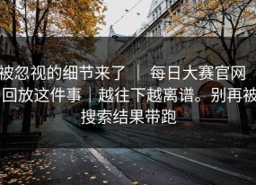 被忽视的细节来了 ｜ 每日大赛官网 ｜ 回放这件事｜越往下越离谱。别再被搜索结果带跑