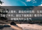 今天早上醒来；蘑菇视频官网：在首页翻了半天；越往下越离谱？看完你就懂我为什么生气
