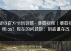 疑似官方悄悄调整 - 蘑菇视频｜蘑菇视频ios？现在的问题是：到底谁在改